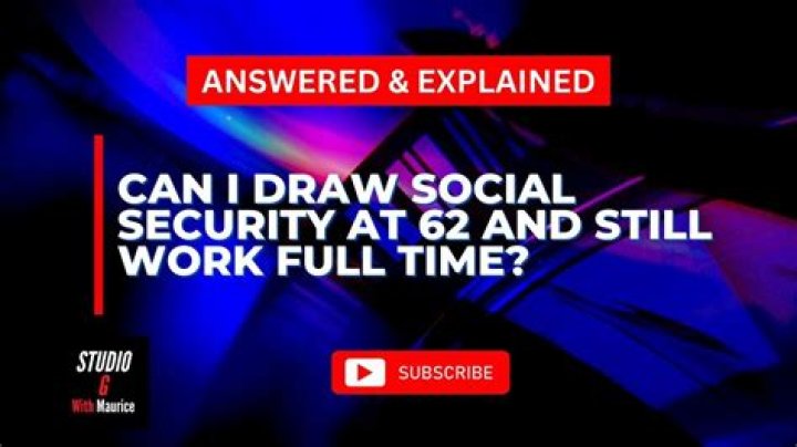Can I draw Social Security at 62 and still work full time?