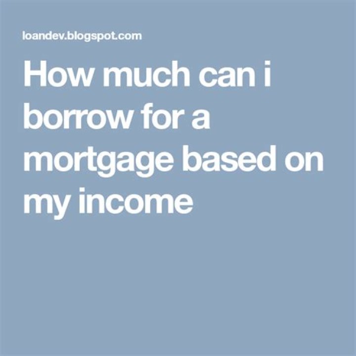 How much can I borrow for a mortgage based on my income?