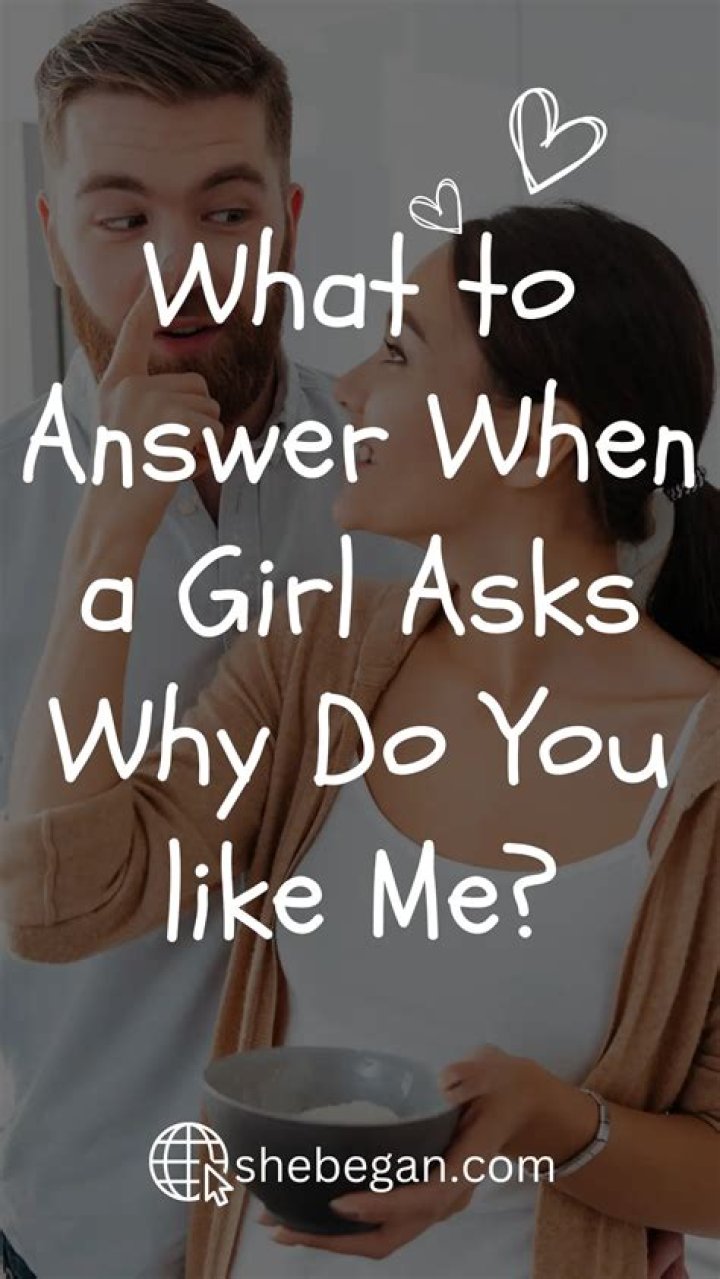 What to answer when a girl asks why do you like me?